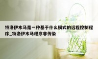 特洛伊木马是一种基于什么模式的远程控制程序_特洛伊木马程序非传染