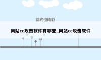 网站cc攻击软件有哪些_网站cc攻击软件