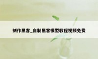 制作黑客_自制黑客模型教程视频免费