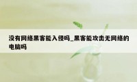 没有网络黑客能入侵吗_黑客能攻击无网络的电脑吗