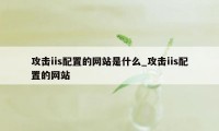 攻击iis配置的网站是什么_攻击iis配置的网站