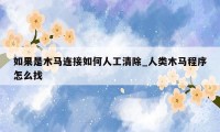 如果是木马连接如何人工清除_人类木马程序怎么找