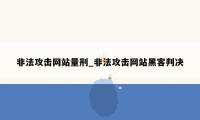 非法攻击网站量刑_非法攻击网站黑客判决