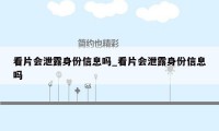 看片会泄露身份信息吗_看片会泄露身份信息吗