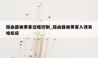 路由器被黑客远程控制_路由器被黑客入侵有啥反应