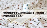 拼多多软件带木马程序怎么弄出来_拼多多软件带木马程序怎么弄