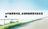 wifi被黑客攻击_无线网被黑客攻击会怎样