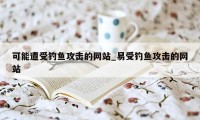 可能遭受钓鱼攻击的网站_易受钓鱼攻击的网站