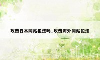 攻击日本网站犯法吗_攻击海外网站犯法