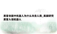 黑客帝国中机器人为什么攻击人类_美国研究黑客入侵机器人