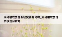 网络被攻击什么状况会封号呢_网络被攻击什么状况会封号