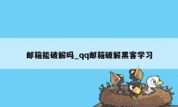 邮箱能破解吗_qq邮箱破解黑客学习