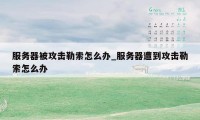 服务器被攻击勒索怎么办_服务器遭到攻击勒索怎么办