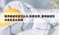 服务器被攻击怎么办,快速处理_服务器遇到攻击后怎么处理