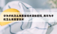 华为手机怎么用黑客技术清除密码_用华为手机怎么用黑客技术