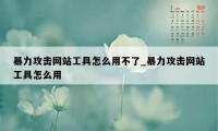 暴力攻击网站工具怎么用不了_暴力攻击网站工具怎么用