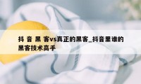 抖 音 黑 客vs真正的黑客_抖音里谁的黑客技术高手