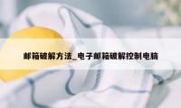 邮箱破解方法_电子邮箱破解控制电脑