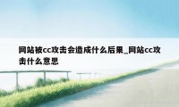 网站被cc攻击会造成什么后果_网站cc攻击什么意思