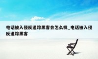 电话被入侵反追踪黑客会怎么样_电话被入侵反追踪黑客