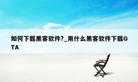 如何下载黑客软件?_用什么黑客软件下载GTA