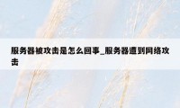 服务器被攻击是怎么回事_服务器遭到网络攻击