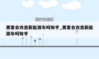 黑客会攻击新能源车吗知乎_黑客会攻击新能源车吗知乎