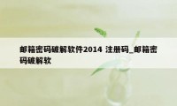 邮箱密码破解软件2014 注册码_邮箱密码破解软