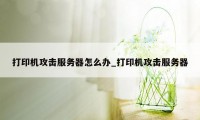 打印机攻击服务器怎么办_打印机攻击服务器