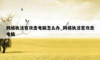 网络执法官攻击电脑怎么办_网络执法官攻击电脑