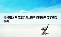 网络遭受攻击怎么办_孩子被网络攻击了该怎么办