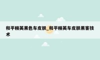 和平精英黑色车皮肤_和平精英车皮肤黑客技术