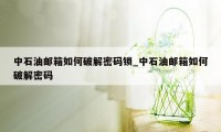 中石油邮箱如何破解密码锁_中石油邮箱如何破解密码
