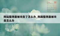 网站服务器被攻击了怎么办_韩国服务器被攻击怎么办
