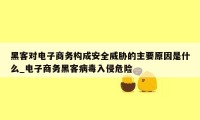 黑客对电子商务构成安全威胁的主要原因是什么_电子商务黑客病毒入侵危险