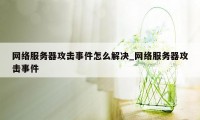 网络服务器攻击事件怎么解决_网络服务器攻击事件