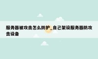 服务器被攻击怎么防护_自己架设服务器防攻击设备