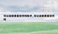 可以自制黑客软件吗知乎_可以自制黑客软件吗