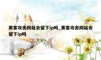 黑客攻击网站会留下ip吗_黑客攻击网站会留下ip吗