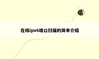 在线ipv6端口扫描的简单介绍