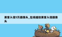 黑客入侵5万摄像头_在线播放黑客入侵摄像头