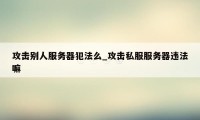 攻击别人服务器犯法么_攻击私服服务器违法嘛