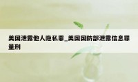 美国泄露他人隐私罪_美国国防部泄露信息罪量刑