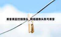 黑客黑监控摄像头_网络摄像头账号黑客