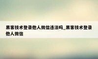 黑客技术登录他人微信违法吗_黑客技术登录他人微信