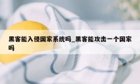 黑客能入侵国家系统吗_黑客能攻击一个国家吗