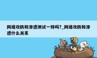 网络攻防和渗透测试一样吗?_网络攻防和渗透什么关系