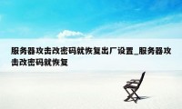 服务器攻击改密码就恢复出厂设置_服务器攻击改密码就恢复