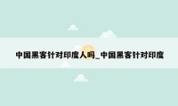 中国黑客针对印度人吗_中国黑客针对印度
