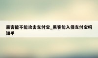 黑客能不能攻击支付宝_黑客能入侵支付宝吗知乎